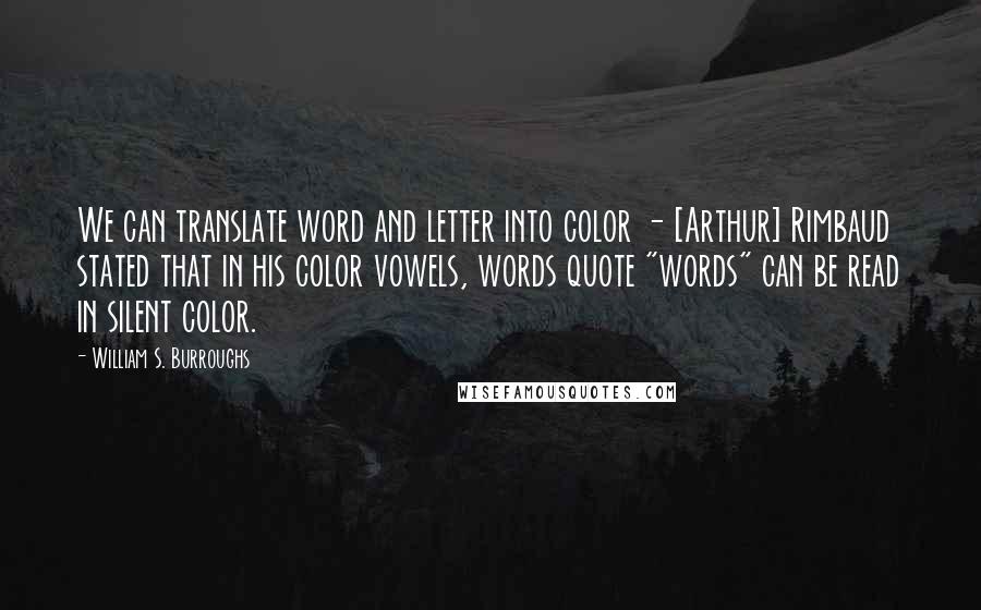 William S. Burroughs quotes: We can translate word and letter into color - [Arthur] Rimbaud stated that in his color vowels, words quote "words" can be read in silent color.