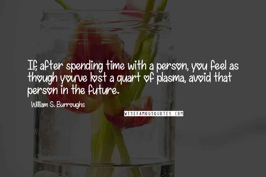 William S. Burroughs quotes: If, after spending time with a person, you feel as though you've lost a quart of plasma, avoid that person in the future.