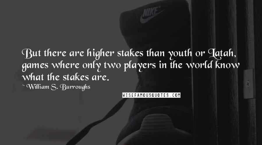 William S. Burroughs quotes: But there are higher stakes than youth or Latah, games where only two players in the world know what the stakes are.