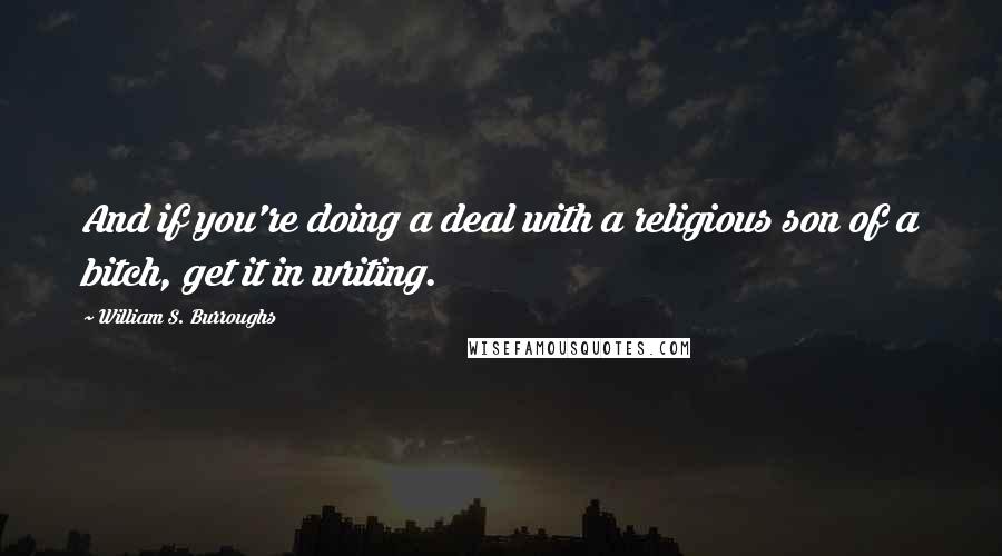 William S. Burroughs quotes: And if you're doing a deal with a religious son of a bitch, get it in writing.