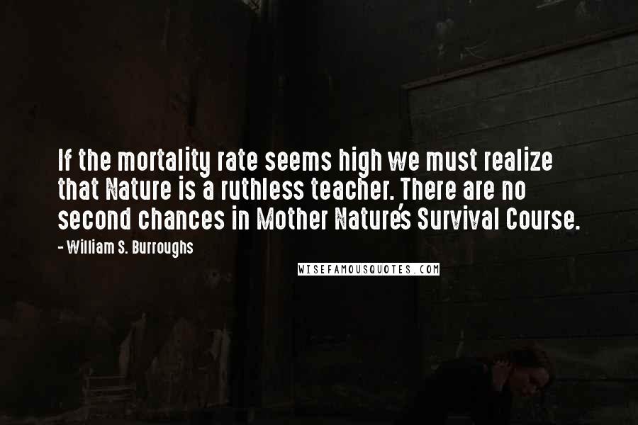 William S. Burroughs quotes: If the mortality rate seems high we must realize that Nature is a ruthless teacher. There are no second chances in Mother Nature's Survival Course.