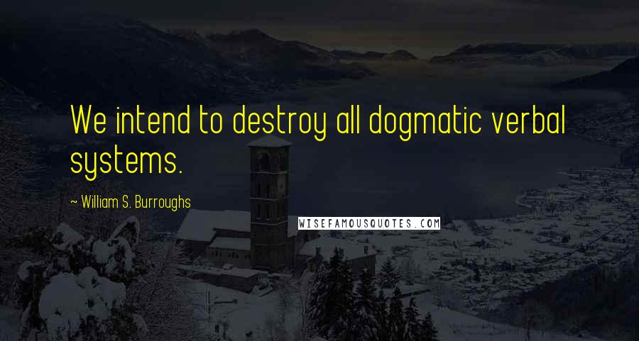 William S. Burroughs quotes: We intend to destroy all dogmatic verbal systems.