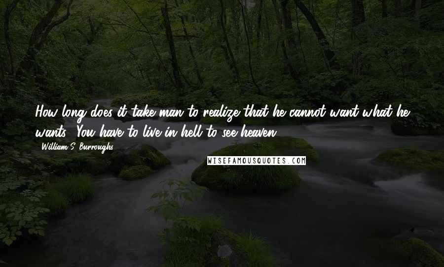 William S. Burroughs quotes: How long does it take man to realize that he cannot want what he wants? You have to live in hell to see heaven.