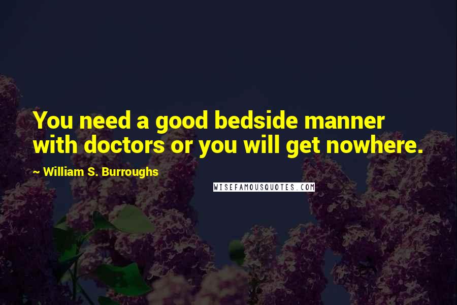 William S. Burroughs quotes: You need a good bedside manner with doctors or you will get nowhere.