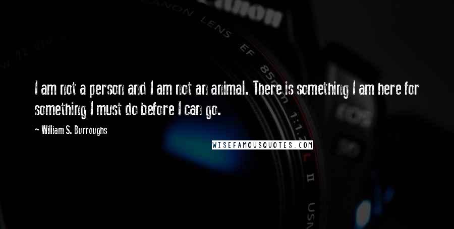 William S. Burroughs quotes: I am not a person and I am not an animal. There is something I am here for something I must do before I can go.