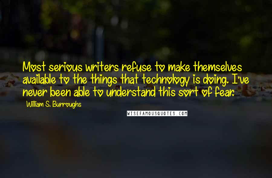 William S. Burroughs quotes: Most serious writers refuse to make themselves available to the things that technology is doing. I've never been able to understand this sort of fear.