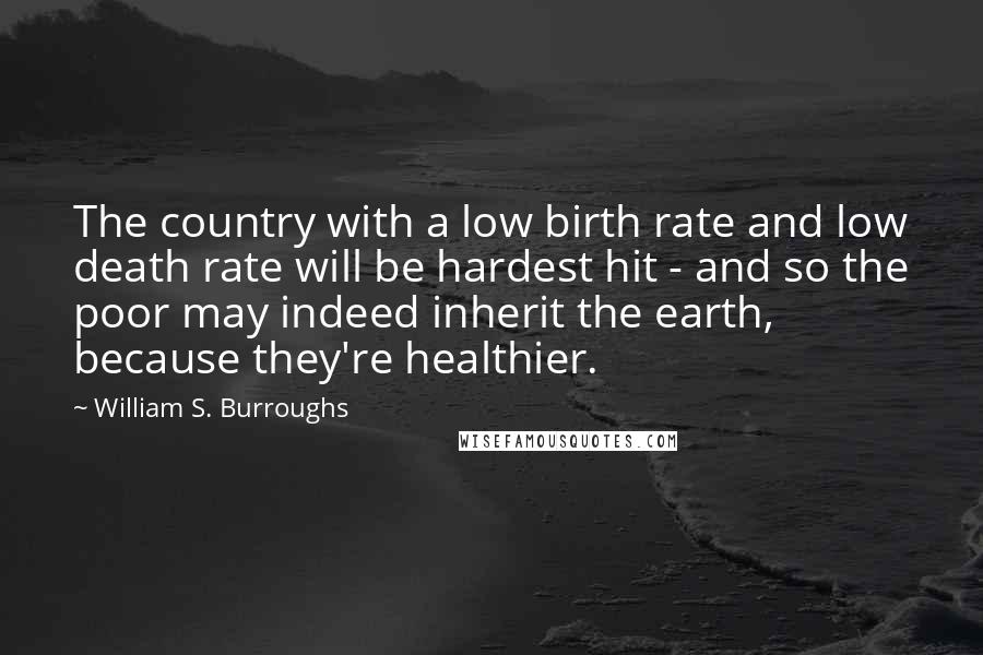 William S. Burroughs quotes: The country with a low birth rate and low death rate will be hardest hit - and so the poor may indeed inherit the earth, because they're healthier.