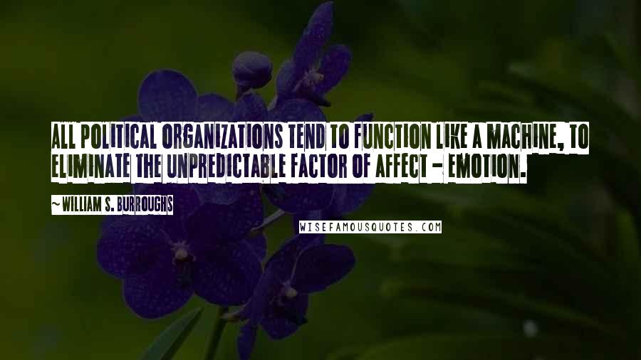 William S. Burroughs quotes: All political organizations tend to function like a machine, to eliminate the unpredictable factor of affect - emotion.