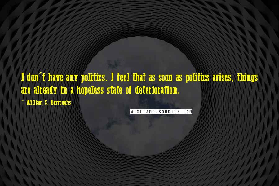 William S. Burroughs quotes: I don't have any politics. I feel that as soon as politics arises, things are already in a hopeless state of deterioration.