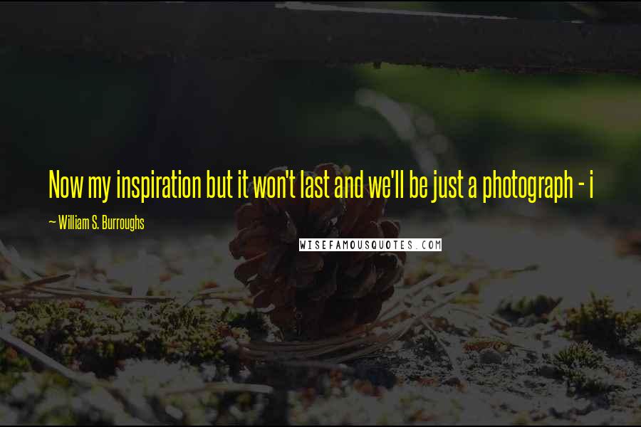 William S. Burroughs quotes: Now my inspiration but it won't last and we'll be just a photograph - i