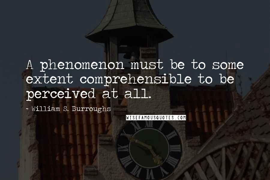 William S. Burroughs quotes: A phenomenon must be to some extent comprehensible to be perceived at all.