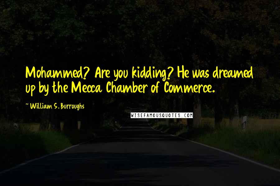 William S. Burroughs quotes: Mohammed? Are you kidding? He was dreamed up by the Mecca Chamber of Commerce.