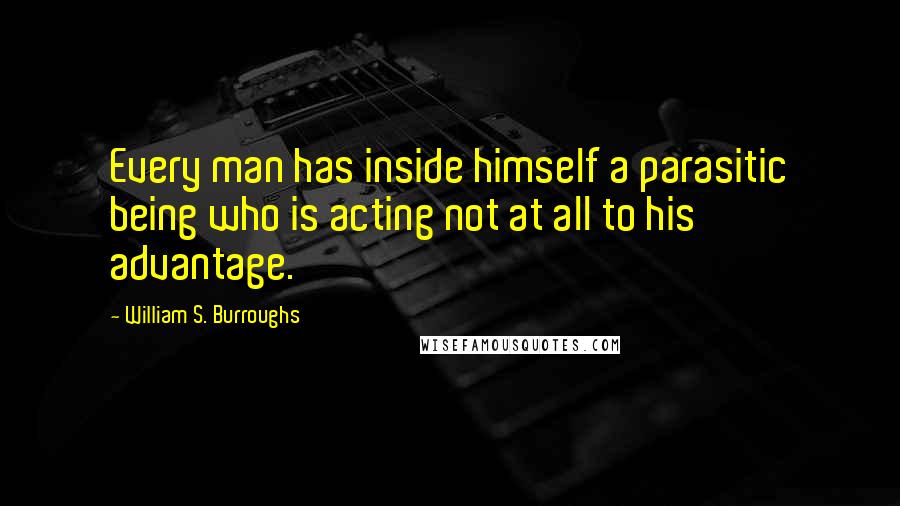 William S. Burroughs quotes: Every man has inside himself a parasitic being who is acting not at all to his advantage.