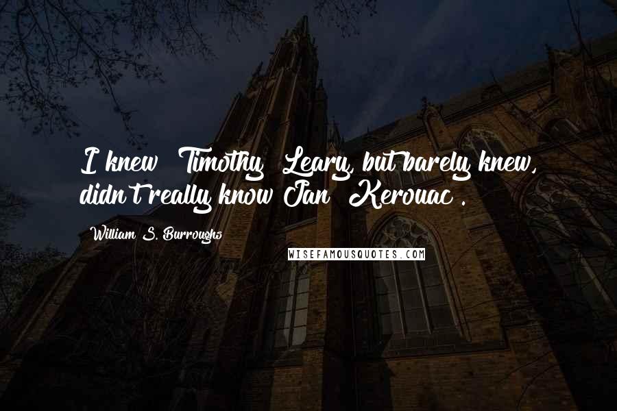 William S. Burroughs quotes: I knew [Timothy] Leary, but barely knew, didn't really know Jan [Kerouac].