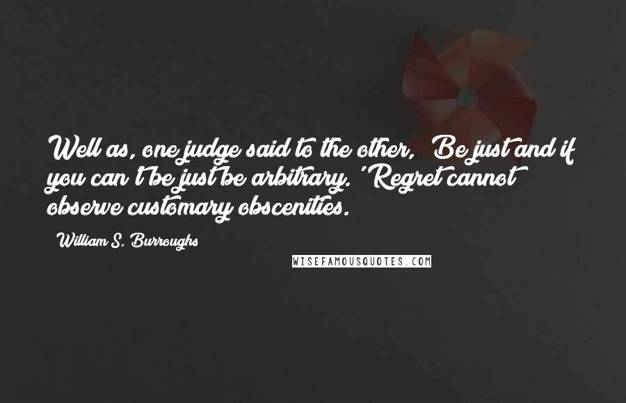 William S. Burroughs quotes: Well as, one judge said to the other, 'Be just and if you can't be just be arbitrary.' Regret cannot observe customary obscenities.