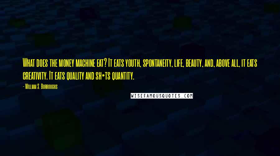 William S. Burroughs quotes: What does the money machine eat? It eats youth, spontaneity, life, beauty, and, above all, it eats creativity. It eats quality and sh*ts quantity.