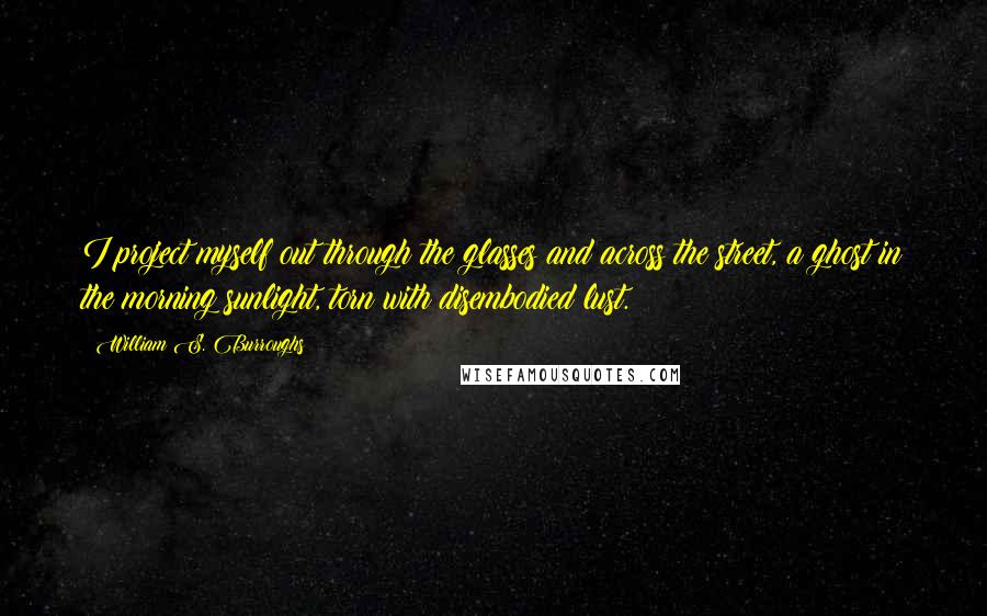 William S. Burroughs quotes: I project myself out through the glasses and across the street, a ghost in the morning sunlight, torn with disembodied lust.