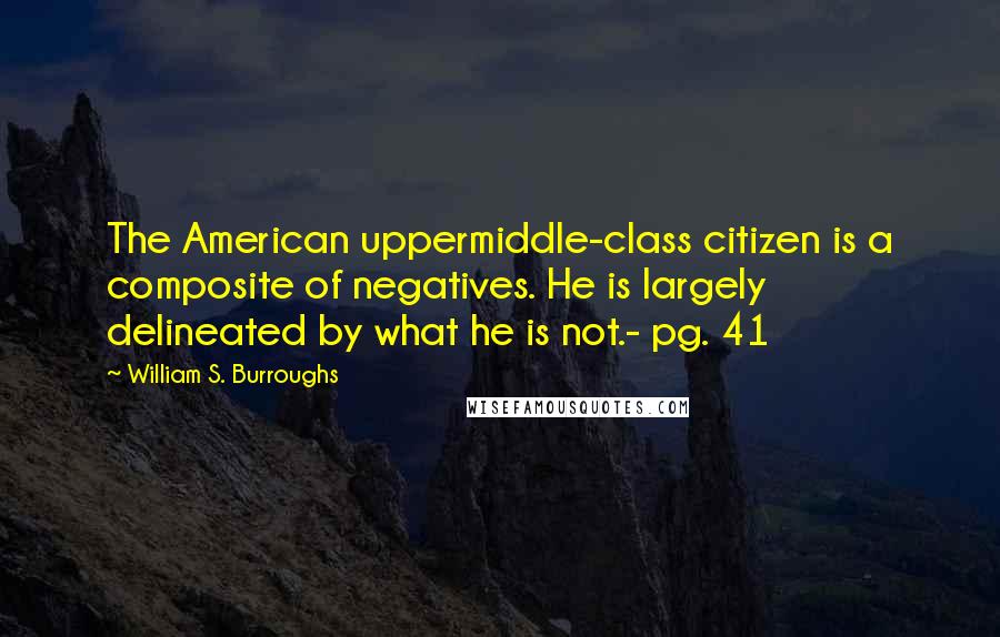 William S. Burroughs quotes: The American uppermiddle-class citizen is a composite of negatives. He is largely delineated by what he is not.- pg. 41