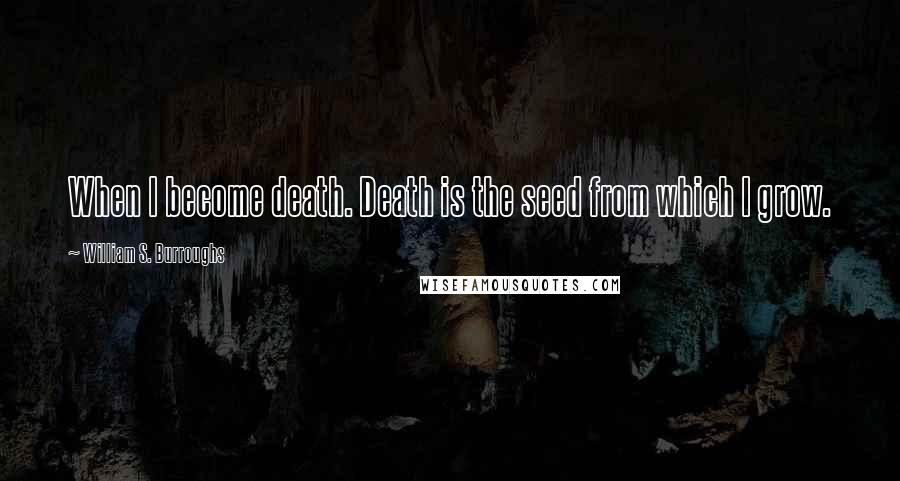 William S. Burroughs quotes: When I become death. Death is the seed from which I grow.