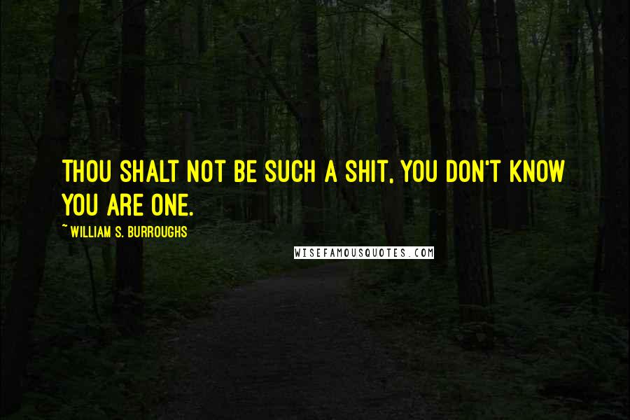 William S. Burroughs quotes: Thou shalt not be such a shit, you don't know you are one.