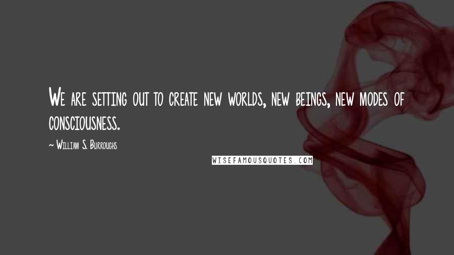 William S. Burroughs quotes: We are setting out to create new worlds, new beings, new modes of consciousness.