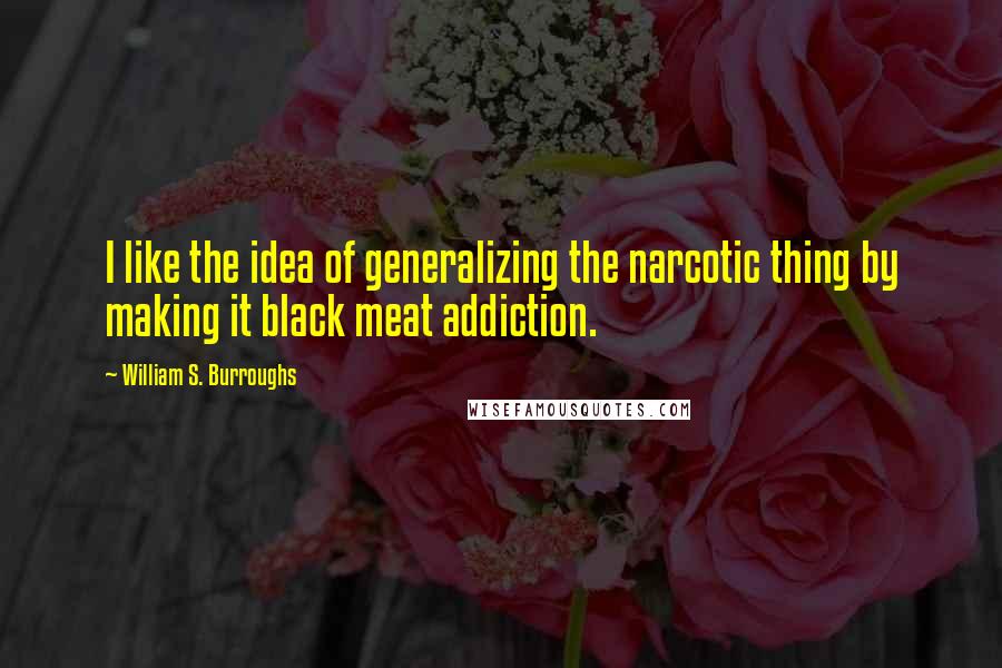 William S. Burroughs quotes: I like the idea of generalizing the narcotic thing by making it black meat addiction.