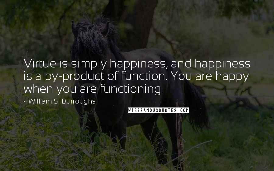 William S. Burroughs quotes: Virtue is simply happiness, and happiness is a by-product of function. You are happy when you are functioning.