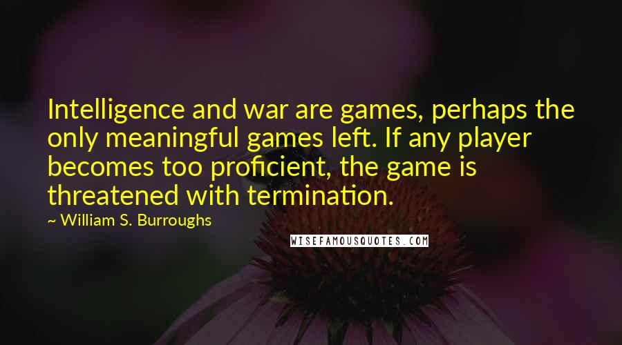 William S. Burroughs quotes: Intelligence and war are games, perhaps the only meaningful games left. If any player becomes too proficient, the game is threatened with termination.