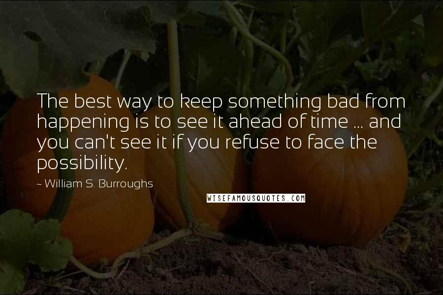 William S. Burroughs quotes: The best way to keep something bad from happening is to see it ahead of time ... and you can't see it if you refuse to face the possibility.