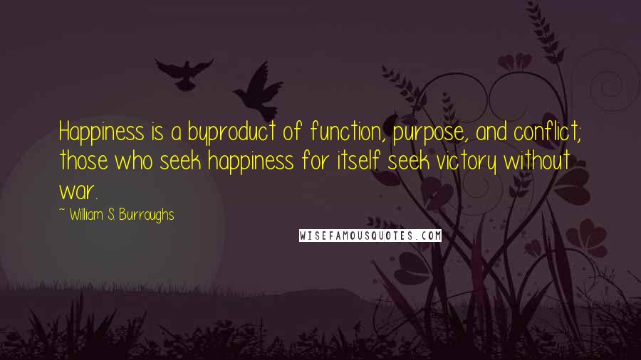 William S. Burroughs quotes: Happiness is a byproduct of function, purpose, and conflict; those who seek happiness for itself seek victory without war.