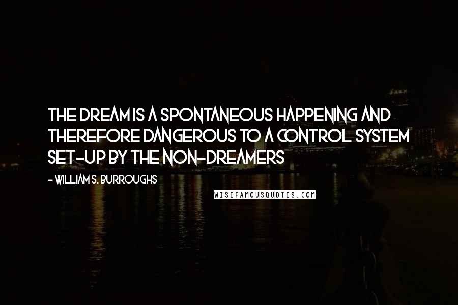 William S. Burroughs quotes: The dream is a spontaneous happening and therefore dangerous to a control system set-up by the non-dreamers