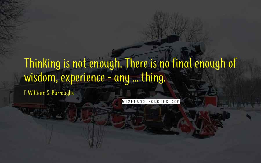 William S. Burroughs quotes: Thinking is not enough. There is no final enough of wisdom, experience - any ... thing.