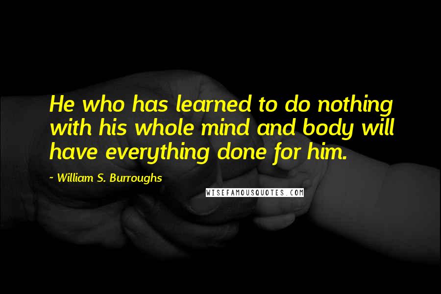 William S. Burroughs quotes: He who has learned to do nothing with his whole mind and body will have everything done for him.
