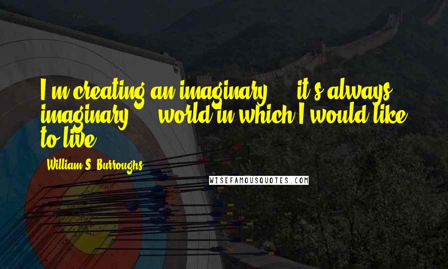 William S. Burroughs quotes: I'm creating an imaginary - it's always imaginary - world in which I would like to live.