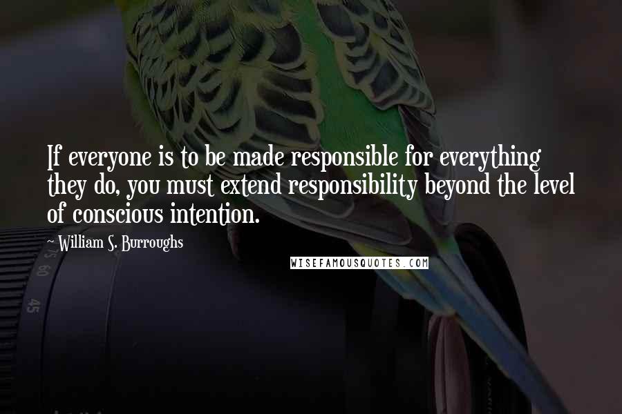 William S. Burroughs quotes: If everyone is to be made responsible for everything they do, you must extend responsibility beyond the level of conscious intention.