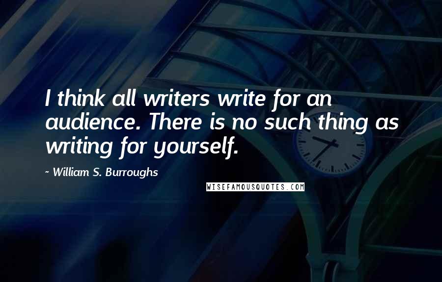 William S. Burroughs quotes: I think all writers write for an audience. There is no such thing as writing for yourself.