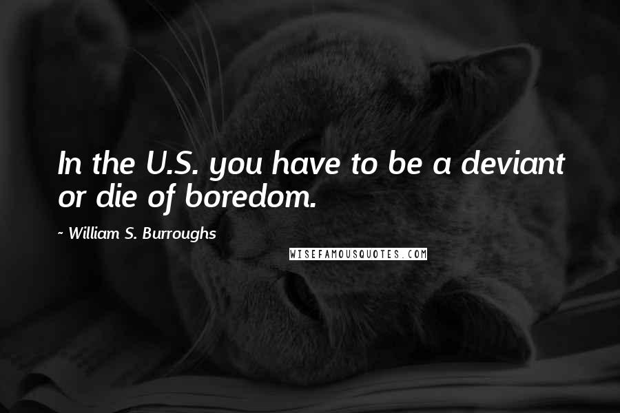 William S. Burroughs quotes: In the U.S. you have to be a deviant or die of boredom.