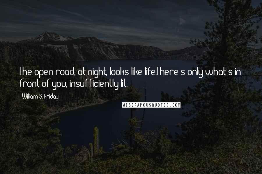 William S. Friday quotes: The open road, at night, looks like life.There's only what's in front of you, insufficiently lit.