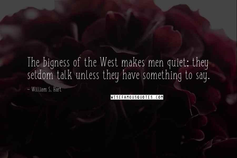 William S. Hart quotes: The bigness of the West makes men quiet; they seldom talk unless they have something to say.