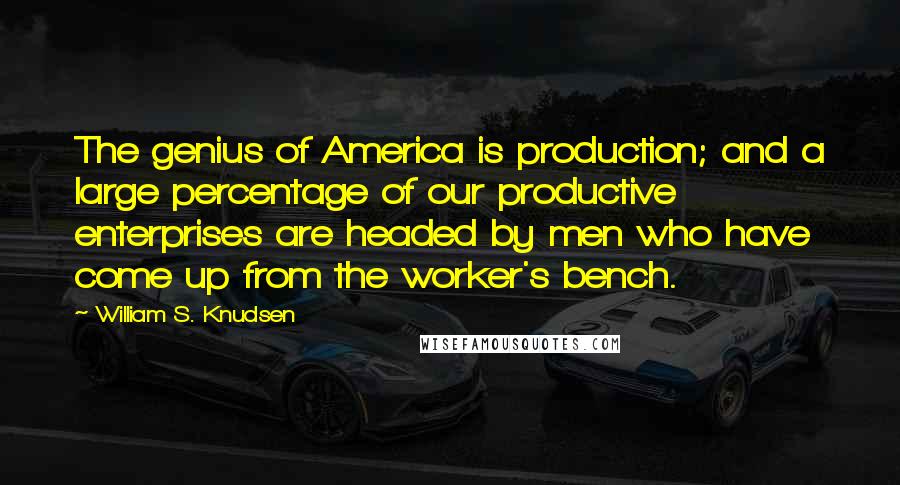 William S. Knudsen quotes: The genius of America is production; and a large percentage of our productive enterprises are headed by men who have come up from the worker's bench.