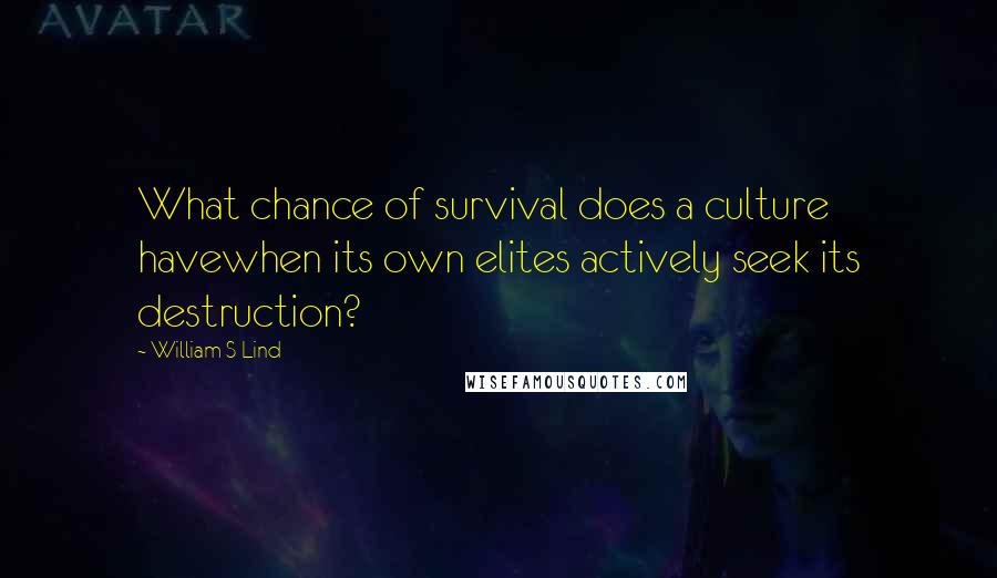 William S Lind quotes: What chance of survival does a culture havewhen its own elites actively seek its destruction?