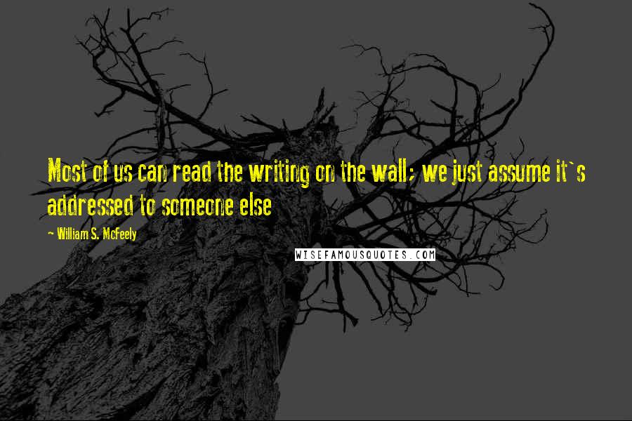 William S. McFeely quotes: Most of us can read the writing on the wall; we just assume it's addressed to someone else