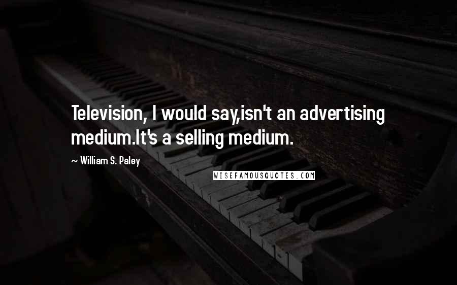 William S. Paley quotes: Television, I would say,isn't an advertising medium.It's a selling medium.