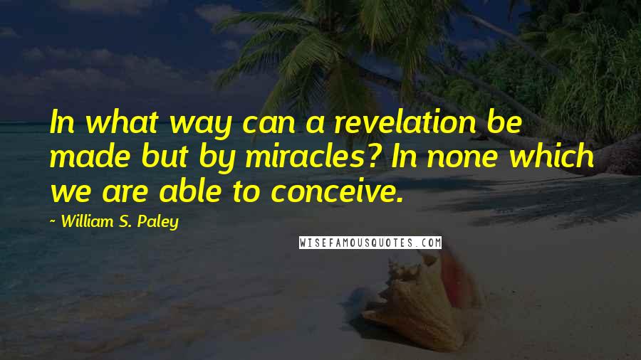 William S. Paley quotes: In what way can a revelation be made but by miracles? In none which we are able to conceive.