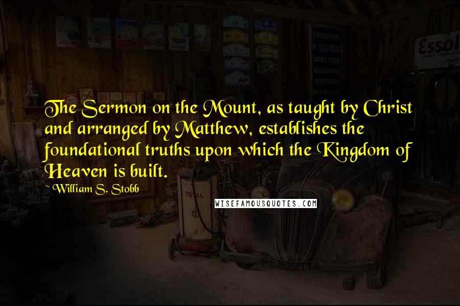 William S. Stobb quotes: The Sermon on the Mount, as taught by Christ and arranged by Matthew, establishes the foundational truths upon which the Kingdom of Heaven is built. William S. Stobb quotes: The Sermon on the Mount, as taught by Christ and arranged by Matthew, establishes the foundational truths upon which the Kingdom of Heaven is built.