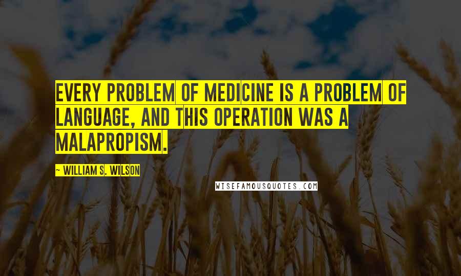 William S. Wilson quotes: Every problem of medicine is a problem of language, and this operation was a malapropism.