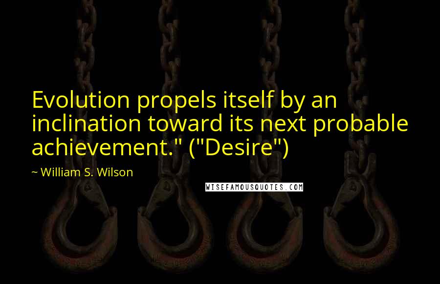 William S. Wilson quotes: Evolution propels itself by an inclination toward its next probable achievement." ("Desire")