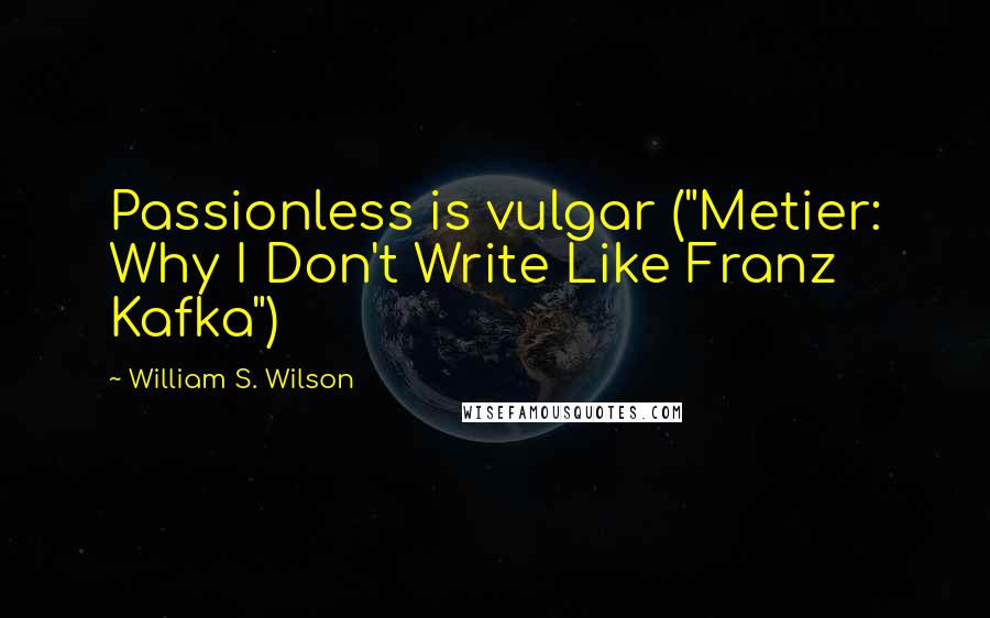 William S. Wilson quotes: Passionless is vulgar ("Metier: Why I Don't Write Like Franz Kafka")