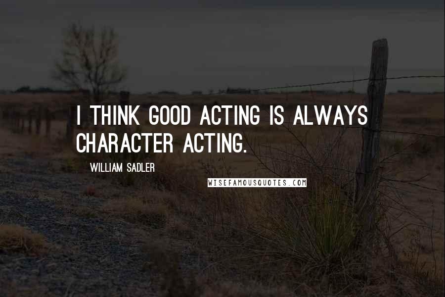 William Sadler quotes: I think good acting is always character acting.