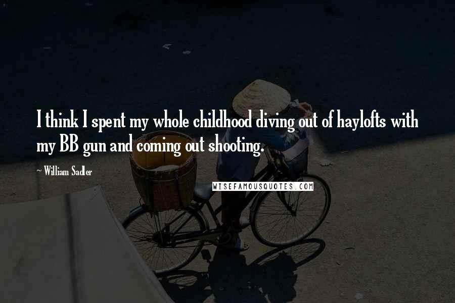 William Sadler quotes: I think I spent my whole childhood diving out of haylofts with my BB gun and coming out shooting.